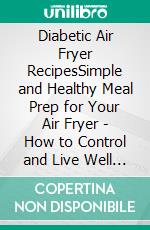 Diabetic Air Fryer RecipesSimple and Healthy Meal Prep for Your Air Fryer | How to Control and Live Well with Diabetes. E-book. Formato EPUB ebook di Perrine Tasse