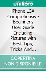 iPhone 13A Comprehensive Beginner’s User Guide  Including Pictures with Best Tips, Tricks  And Hidden Features To  Complete Mastery Of iPhone 13. E-book. Formato EPUB ebook