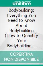 Bodybuilding: Everything You Need to Know About Bodybuilding (How to Quantify Your Bodybuilding and Transform Your Physiqu). E-book. Formato EPUB ebook di Bryan Mackey