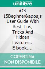 iOS 15Beginner&apos;s User Guide With Best Tips, Tricks  And Hidden Features.. E-book. Formato EPUB ebook