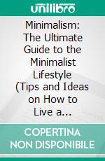 Minimalism: The Ultimate Guide to the Minimalist Lifestyle (Tips and Ideas on How to Live a Stress-free Life With Minimalism). E-book. Formato EPUB ebook di Lottie Walker