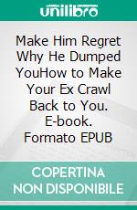 Make Him Regret Why He Dumped YouHow to Make Your Ex Crawl Back to You. E-book. Formato EPUB ebook di Addison Jessie