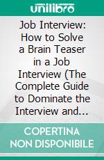 Job Interview: How to Solve a Brain Teaser in a Job Interview (The Complete Guide to Dominate the Interview and Get the Job). E-book. Formato EPUB ebook