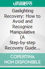 Gaslighting Recovery: How to Avoid and Recognize Manipulative (A Step-by-step Recovery Guide to Heal From Emotional Abuse). E-book. Formato EPUB ebook di Leland Dillion