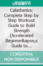 Calisthenics: Complete Step by Step Workout Guide to Build Strength (Accelerated Beginner&apos;s Guide to Calisthenics and Strength). E-book. Formato EPUB ebook