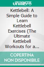 Kettlebell: A Simple Guide to Learn Kettlebell Exercises (The Ultimate Kettlebell Workouts for a Shredded Body). E-book. Formato EPUB ebook