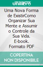 Uma Nova Forma de ExistirComo Organizar Sua Mente e Assumir o Controle da Sua Vida. E-book. Formato PDF ebook