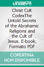 Christ Cult CodexThe Untold Secrets of the Abrahamic Religions and the Cult of Jesus. E-book. Formato PDF ebook
