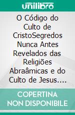 O Código do Culto de CristoSegredos Nunca Antes Revelados das Religiões Abraâmicas e do Culto de Jesus. E-book. Formato PDF ebook