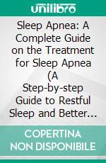 Sleep Apnea: A Complete Guide on the Treatment for Sleep Apnea (A Step-by-step Guide to Restful Sleep and Better Health for Beginners). E-book. Formato EPUB ebook