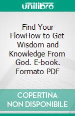 Find Your FlowHow to Get Wisdom and Knowledge From God. E-book. Formato PDF ebook