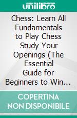 Chess: Learn All Fundamentals to Play Chess Study Your Openings (The Essential Guide for Beginners to Win a Game of Chess Through Strategy). E-book. Formato EPUB ebook