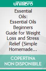 Essential Oils: Essential Oils Beginners Guide for Weight Loss and Stress Relief (Simple Homemade Essential Oils Natural Remedies to Improve Your Health). E-book. Formato EPUB ebook