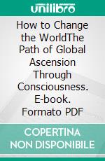 How to Change the WorldThe Path of Global Ascension Through Consciousness. E-book. Formato PDF ebook
