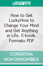 How to Get LuckyHow to Change Your Mind and Get Anything in Life. E-book. Formato PDF ebook