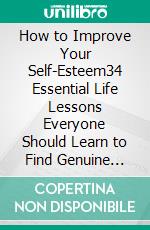 How to Improve Your Self-Esteem34 Essential Life Lessons Everyone Should Learn to Find Genuine Happiness. E-book. Formato PDF ebook