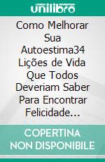 Como Melhorar Sua Autoestima34 Lições de Vida Que Todos Deveriam Saber Para Encontrar Felicidade Genuína. E-book. Formato PDF ebook