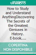 How to Study and Understand AnythingDiscovering The Secrets of the Greatest Geniuses in History. E-book. Formato PDF ebook