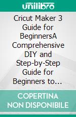 Cricut Maker 3 Guide for BeginnersA Comprehensive DIY and Step-by-Step Guide for Beginners to Master the   Cricut Maker 3, Cricut Tools, Supplies, Smart Materials, and More. E-book. Formato EPUB