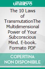 The 10 Laws of TransmutationThe Multidimensional Power of Your Subconscious Mind. E-book. Formato PDF ebook