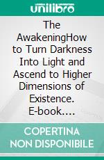 The AwakeningHow to Turn Darkness Into Light and Ascend to Higher Dimensions of Existence. E-book. Formato PDF ebook