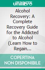 Alcohol Recovery: A Complete Recovery Guide for the Addicted to Alcohol (Learn How to Regain Self-awareness to Change Your Alcoholic Habits). E-book. Formato EPUB ebook