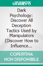 Dark Psychology: Discover All Deception Tactics Used by Manipulators (Discover How to Influence People in an Ethical Way by Learning the Secrets). E-book. Formato EPUB ebook