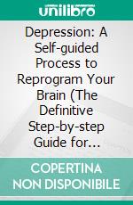 Depression: A Self-guided Process to Reprogram Your Brain (The Definitive Step-by-step Guide for Overcoming Depression). E-book. Formato EPUB ebook