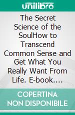 The Secret Science of the SoulHow to Transcend Common Sense and Get What You Really Want From Life. E-book. Formato PDF ebook