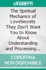 The Spiritual Mechanics of LoveSecrets They Don’t Want You to Know About Understanding and Processing Emotions. E-book. Formato PDF ebook