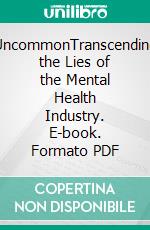 UncommonTranscending the Lies of the Mental Health Industry. E-book. Formato PDF ebook