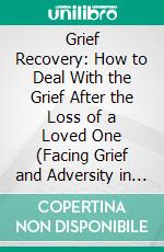 Grief Recovery: How to Deal With the Grief After the Loss of a Loved One (Facing Grief and Adversity in a Society That Doesn't Understand). E-book. Formato EPUB ebook di Andrea Overton