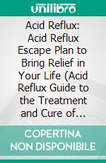 Acid Reflux: Acid Reflux Escape Plan to Bring Relief in Your Life (Acid Reflux Guide to the Treatment and Cure of Acid Reflux). E-book. Formato EPUB ebook