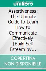 Assertiveness: The Ultimate Guide to Learn How to Communicate Effectively (Build Self Esteem by Setting Healthy Boundaries With Emotional Healing). E-book. Formato EPUB ebook di Emma Corbett