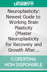 Neuroplasticity: Newest Guide to Working Brain Plasticity (Master Neuroplasticity for Recovery and Growth After Stroke). E-book. Formato EPUB ebook