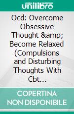 Ocd: Overcome Obsessive Thought &amp; Become Relaxed (Compulsions and Disturbing Thoughts With Cbt Worksheets). E-book. Formato EPUB ebook