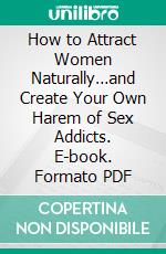 How to Attract Women Naturally…and Create Your Own Harem of Sex Addicts. E-book. Formato PDF ebook di Kent Lamarc