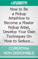 How to Be a Pickup ArtistHow to Become a Master Pickup Artist, Develop Your Own Techniques On How to Seduce Women and Organize Seminars. E-book. Formato PDF ebook di Kent Lemarc