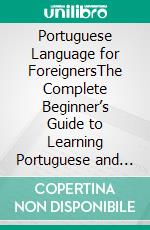 Portuguese Language for ForeignersThe Complete Beginner’s Guide to Learning Portuguese and Traveling in Portugal as Presented by the World’s Best Universities. E-book. Formato PDF