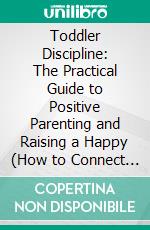 Toddler Discipline: The Practical Guide to Positive Parenting and Raising a Happy (How to Connect and Use Discipline Methods for Effective Parenting). E-book. Formato EPUB ebook di David Horowitz