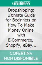 Dropshipping: Ultimate Guide for Beginners on How To Make Money Online with E-Commerce, Shopify,  eBay (Make Money Online from Home with Blogging, Social Media, and Facebook Advertising). E-book. Formato EPUB ebook