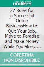 37 Rules for a Successful Online BusinessHow to Quit Your Job, Move to Paradise and Make Money While You Sleep. E-book. Formato PDF ebook