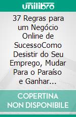 37 Regras para um Negócio Online de SucessoComo Desistir do Seu Emprego, Mudar Para o Paraíso e Ganhar Dinheiro Enquanto Dorme. E-book. Formato PDF ebook di Samuel River