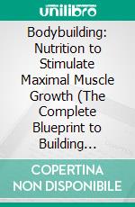 Bodybuilding: Nutrition to Stimulate Maximal Muscle Growth (The Complete Blueprint to Building Muscle With Weight Lifting). E-book. Formato EPUB ebook