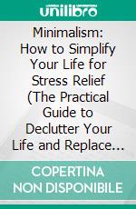 Minimalism: How to Simplify Your Life for Stress Relief (The Practical Guide to Declutter Your Life and Replace the Mindless Stuff). E-book. Formato EPUB ebook di Stacey Emmons