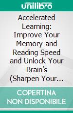 Accelerated Learning: Improve Your Memory and Reading Speed and Unlock Your Brain’s (Sharpen Your Focus So You Can Master Any Skill and Outsmart Anyone). E-book. Formato EPUB ebook