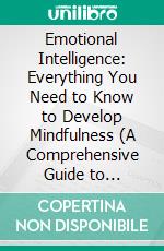 Emotional Intelligence: Everything You Need to Know to Develop Mindfulness (A Comprehensive Guide to Improving Your Social Skills and Emotional Agility). E-book. Formato EPUB ebook