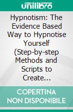 Hypnotism: The Evidence Based Way to Hypnotise Yourself (Step-by-step Methods and Scripts to Create Profound Change). E-book. Formato EPUB ebook