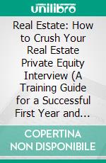 Real Estate: How to Crush Your Real Estate Private Equity Interview (A Training Guide for a Successful First Year and Beyond as a Real Estate Agent). E-book. Formato EPUB ebook