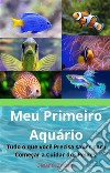 Meu Primeiro AquárioTudo o que você Precisa saber para Começar a Cuidar dos Peixes. E-book. Formato EPUB ebook